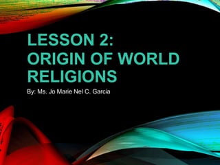 LESSON 2:
ORIGIN OF WORLD
RELIGIONS
By: Ms. Jo Marie Nel C. Garcia
 