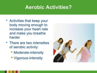Aerobic Activities?
• Activities that keep your
body moving enough to
increase your heart rate
and make you breathe
harder
• There are two intensities
of aerobic activity:
 Moderate-intensity
 Vigorous-intensity
 
