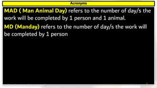 MAD ( Man Animal Day) refers to the number of day/s the
work will be completed by 1 person and 1 animal.
MD (Manday) refers to the number of day/s the work will
be completed by 1 person
Acronyms
5https://www.facebook.com/jirehmathematics/
 