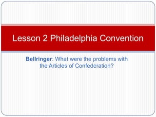Lesson 2 Philadelphia Convention

   Bellringer: What were the problems with
         the Articles of Confederation?
 
