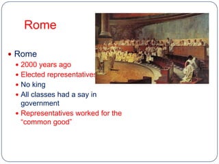 Rome

 Rome
   2000 years ago
   Elected representatives
   No king
   All classes had a say in
    government
   Representatives worked for the
    “common good”
 