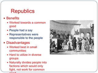 Republics
 Benefits
   Worked towards a common
    good
   People had a say
   Representatives were
    responsible to the people
 Disadvantages
   Worked best in small
    communities
   Hard to utilize in diverse
    groups
   Naturally divides people into
    factions which would only
    fight, not work for common
 