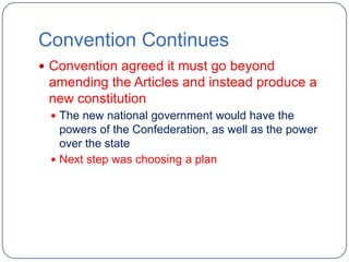 Convention Continues
 Convention agreed it must go beyond
 amending the Articles and instead produce a
 new constitution
  The new national government would have the
   powers of the Confederation, as well as the power
   over the state
  Next step was choosing a plan
 
