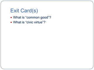 Exit Card(s)
 What is “common good”?
 What is “civic virtue”?
 