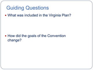 Guiding Questions
 What was included in the Virginia Plan?




 How did the goals of the Convention
 change?
 