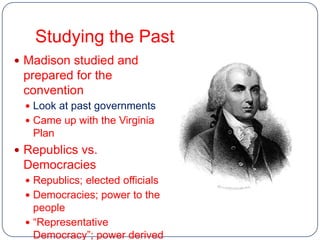 Studying the Past
 Madison studied and
 prepared for the
 convention
   Look at past governments
   Came up with the Virginia
   Plan
 Republics vs.
 Democracies
   Republics; elected officials
   Democracies; power to the
    people
   “Representative
    Democracy”; power derived
 