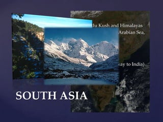 Northern portion: Hindu Kush and HimalayasSouthern portion: Bodies of water (Arabian Sea, Indian Ocean, Bay of Bengal)Himalayan Mountain rangeMt. EverestMt. KanchenjungaHindu Kush  Khyber pass (Gateway to India)SOUTH ASIA