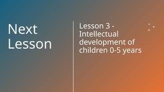 Next
Lesson
Lesson 3 -
Intellectual
development of
children 0-5 years
 
