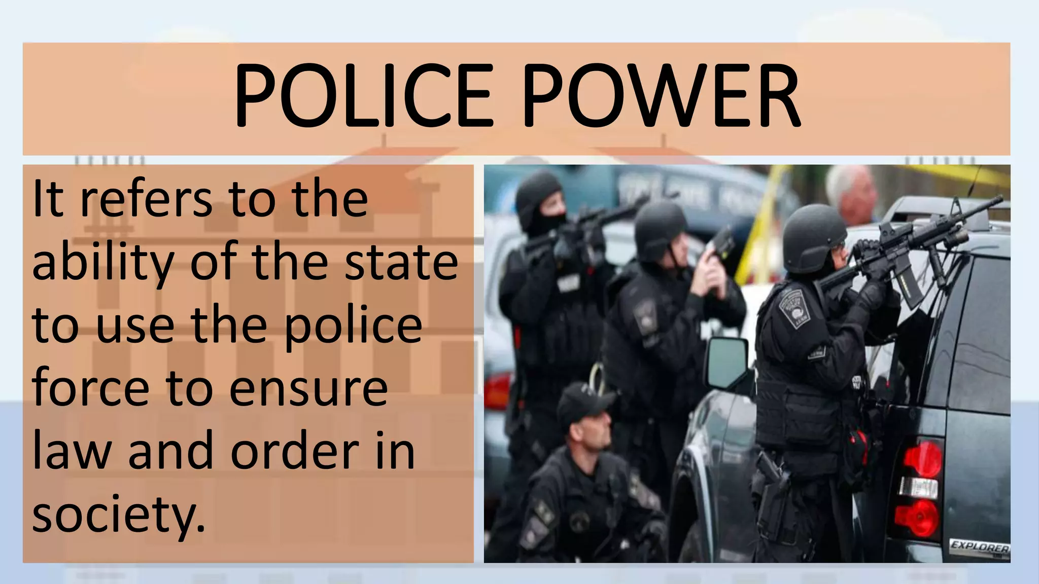 POLICE POWER
It refers to the
ability of the state
to use the police
force to ensure
law and order in
society.
 