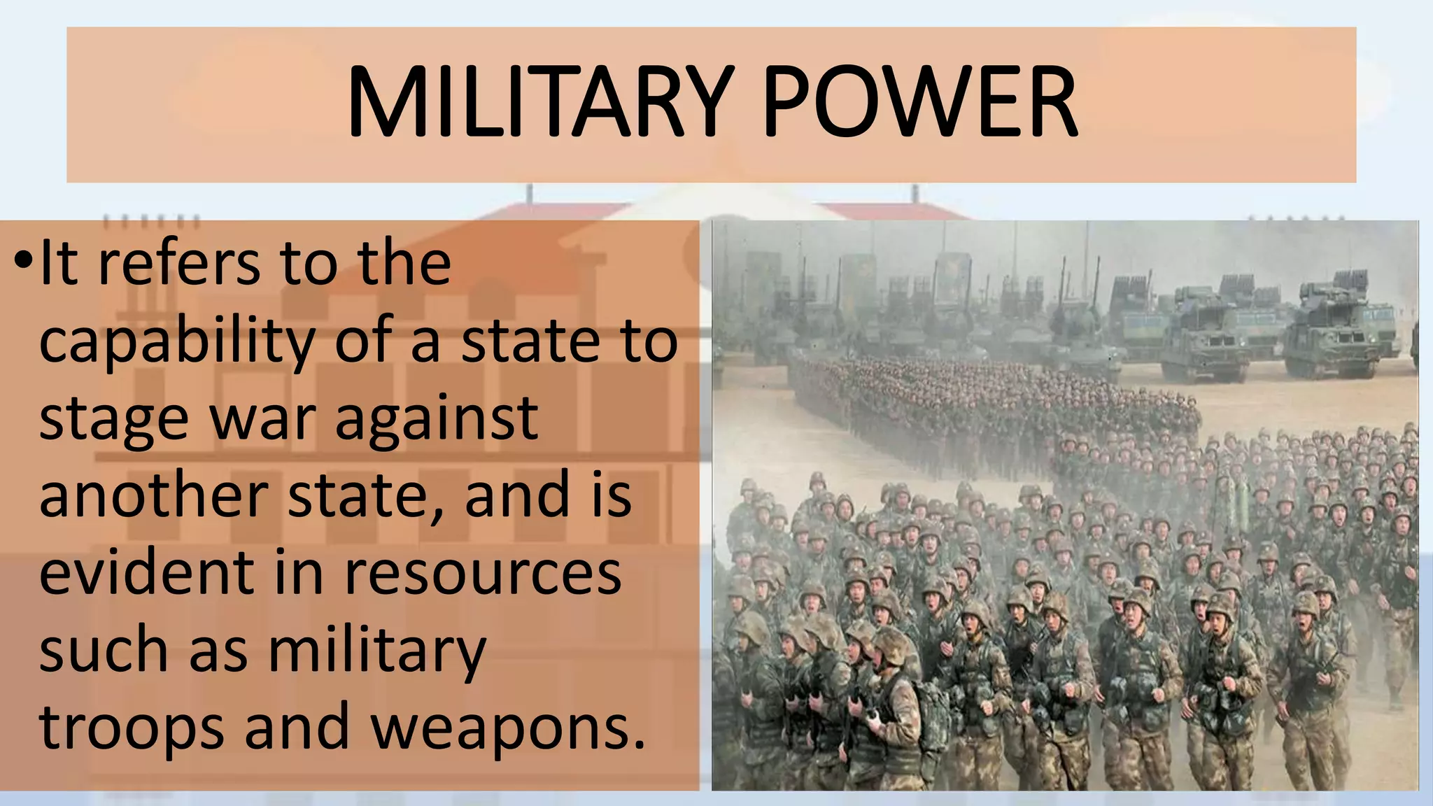 MILITARY POWER
•It refers to the
capability of a state to
stage war against
another state, and is
evident in resources
such as military
troops and weapons.
 