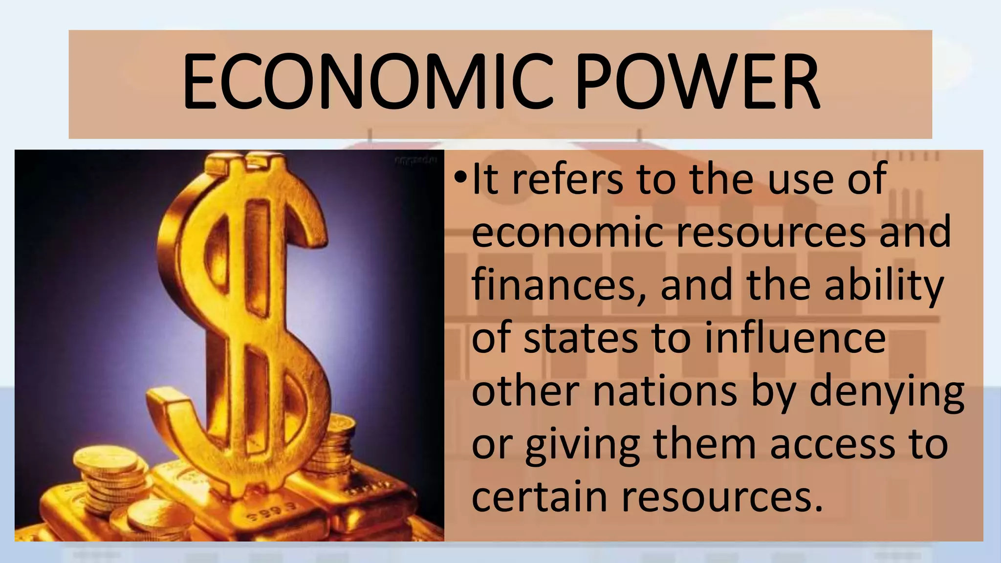 ECONOMIC POWER
•It refers to the use of
economic resources and
finances, and the ability
of states to influence
other nations by denying
or giving them access to
certain resources.
 