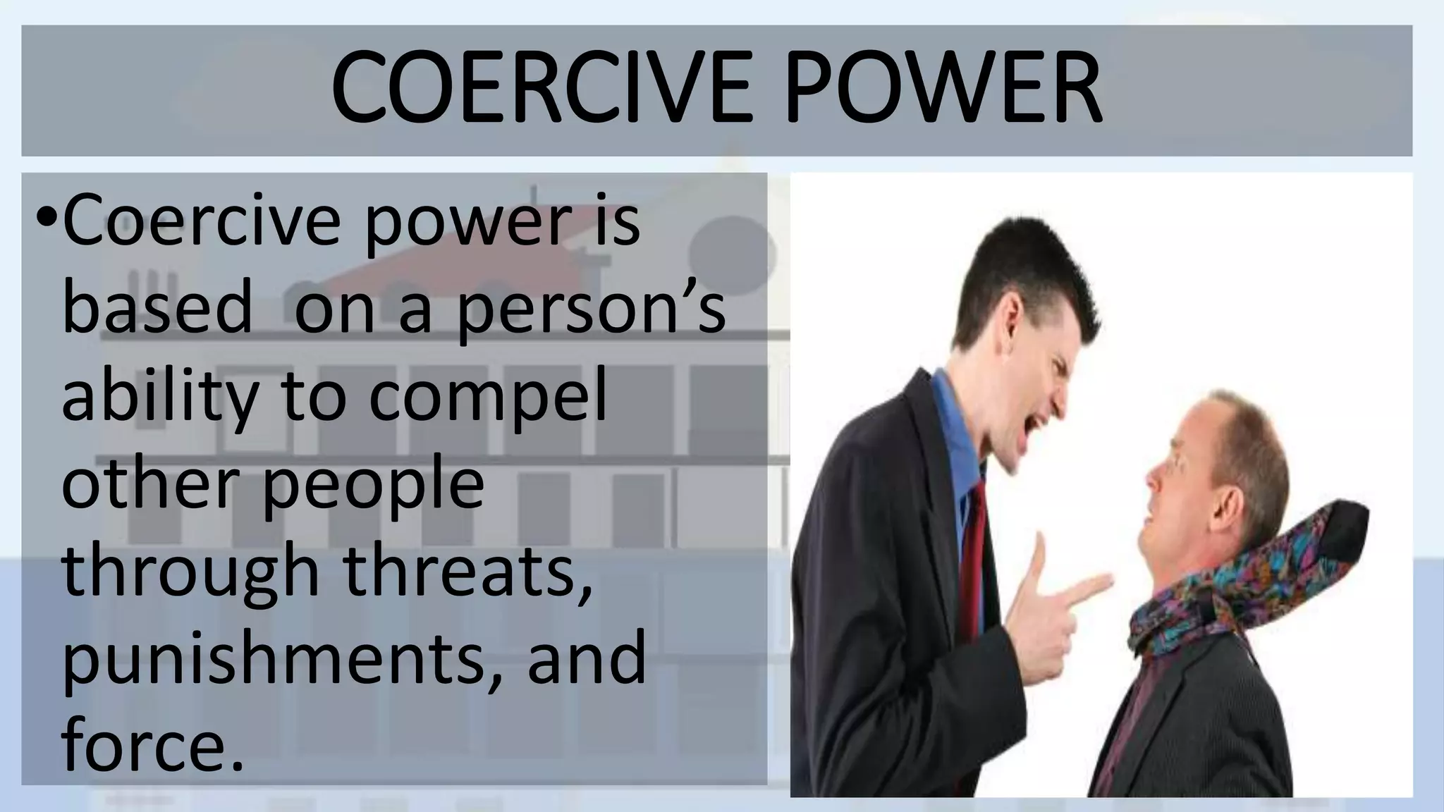 COERCIVE POWER
•Coercive power is
based on a person’s
ability to compel
other people
through threats,
punishments, and
force.
 
