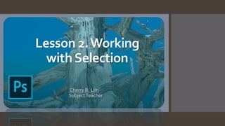 Lesson 2.Working
withSelection
Cherry B. Lim
SubjectTeacher
 