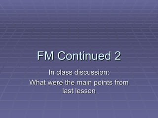 FM Continued 2
     In class discussion:
What were the main points from
          last lesson
 