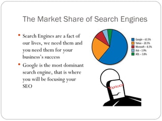 The Market Share of Search Engines Search Engines are a fact of our lives, we need them and you need them for your business’s success Google is the most dominant search engine, that is where you will be focusing your SEO 