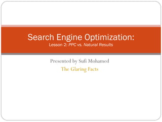 Presented by Sufi Mohamed The Glaring Facts Search Engine Optimization: Lesson 2:  PPC vs. Natural Results 
