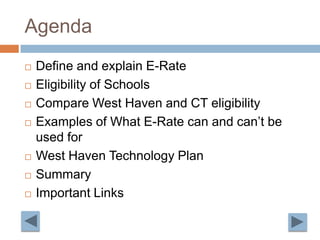 AgendaDefine and explain E-RateEligibility of SchoolsCompare West Haven and CT eligibility Examples of What E-Rate can and can’t be used forWest Haven Technology PlanSummaryImportant Links