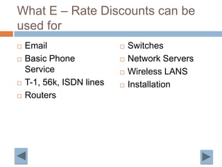 What E – Rate Discounts can be used forEmailBasic Phone ServiceT-1, 56k, ISDN linesRoutersSwitchesNetwork ServersWireless LANSInstallation