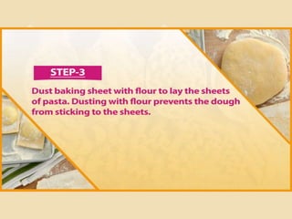 Step 3
Dust baking sheet with flour to lay the
sheets of pasta. Dusting with flour
prevents the dough from sticking to the
sheets.
 