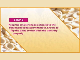 Step 5
Keep the smaller shapes of pasta to the baking sheet dusted with
flour. Ensure to flip the pasta so that both the sides dry properly.
 