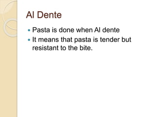 Al Dente
 Pasta is done when Al dente
 It means that pasta is tender but
resistant to the bite.
 