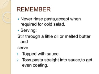 REMEMBER
 Never rinse pasta,accept when
required for cold salad.
 Serving:
Stir through a little oil or melted butter
and
serve
1. Topped with sauce.
2. Toss pasta straight into sauce,to get
even coating.
 