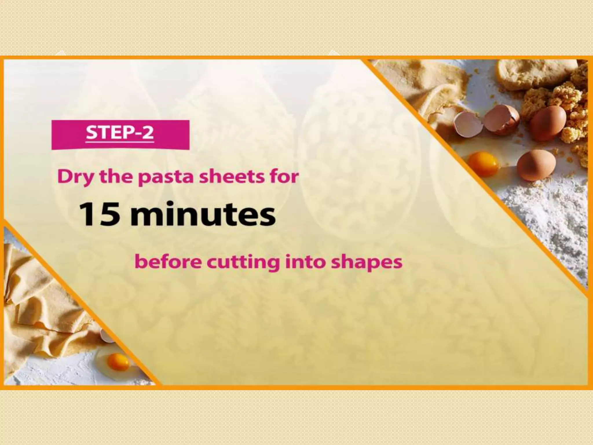 Step 2
Dry the pasta sheets for 15 minutes before cutting into
shapes
 