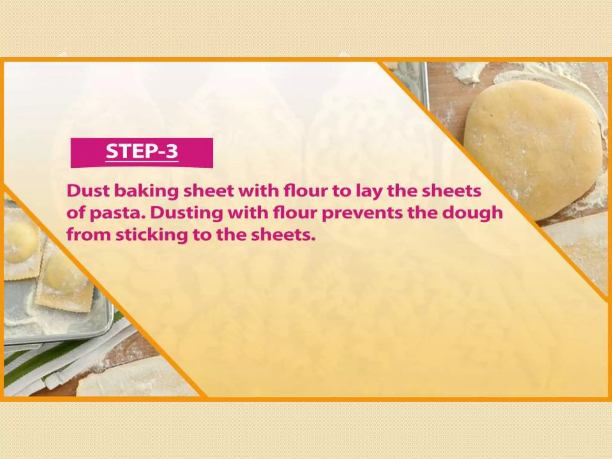 Step 3Dust baking sheet with flour to lay the
sheets of pasta. Dusting with flour
prevents the dough from sticking to the
sheets.
 