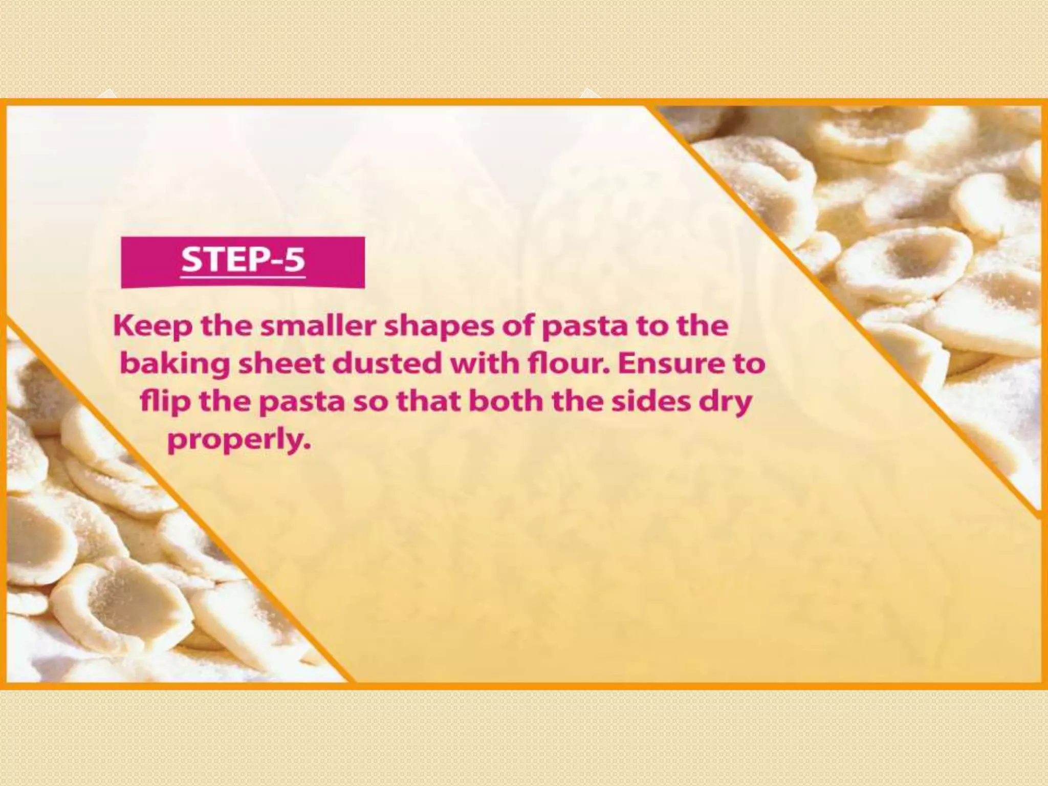 Step 5
Keep the smaller shapes of pasta to the baking sheet dusted with
flour. Ensure to flip the pasta so that both the sides dry properly.
 