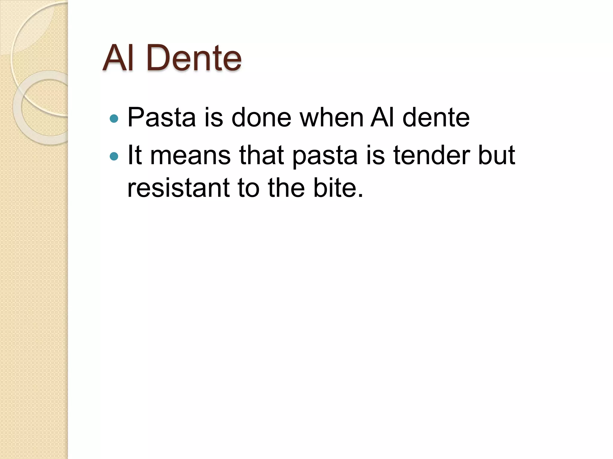 Al Dente
 Pasta is done when Al dente
 It means that pasta is tender but
resistant to the bite.
 