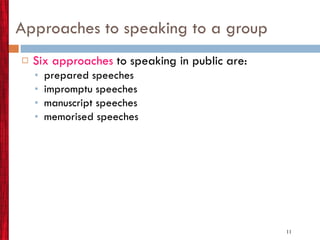 Approaches to speaking to a group Six approaches  to speaking in public are: prepared speeches impromptu speeches manuscript speeches memorised speeches 
