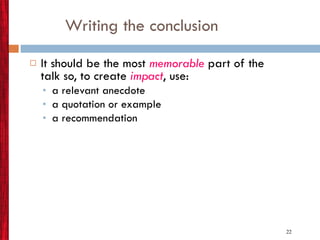 Writing the conclusion It should be the most   memorable   part of the talk so, to create  impact , use: a relevant anecdote a quotation or example a recommendation 