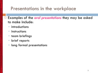 Presentations in the workplace Examples of the  oral presentations  they may be asked to make include: introductions instructions team briefings brief reports long formal presentations 