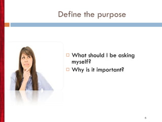 Define the purpose What should I be asking myself? Why is it important? 