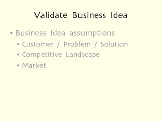 Validate Business Idea
●   Business Idea assumptions
    ●   Customer / Problem / Solution
    ●   Competitive Landscape
    ●   Market
 