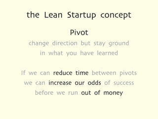the Lean Startup concept
               Pivot
  change direction but stay ground
     in what you have learned


If we can reduce time between pivots
we can increase our odds of success
    before we run out of money
 