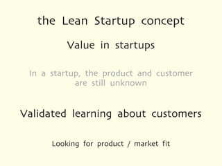 the Lean Startup concept
          Value in startups

 In a startup, the product and customer
            are still unknown


Validated learning about customers

      Looking for product / market fit
 