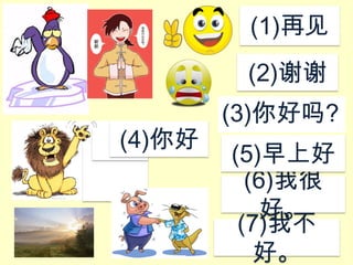 (1)再见

(2)谢谢
(4)你好​

我叫。。。Wǒjiào

(3)你好吗?
(5)早上好
(6)我很
好。
(7)我不
好。

 