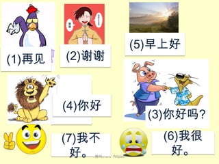 (1)再见

(2)谢谢

(4)你好​
(7)我不
好。

我叫。。。Wǒjiào

(5)早上好

(3)你好吗?
(6)我很
好。

 