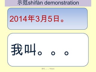 示范shìfàn demonstration

2014年3月5日。

我叫。。。
我叫。。。Wǒjiào

 