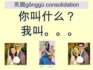 巩固gǒnggù consolidation

你叫什么？
我叫。。。
我叫。。。Wǒjiào

 