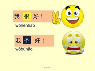 我 很 好！
wǒhěnhǎo

我 不 好！
wǒbùhǎo

你好nǐ​hǎo​

 