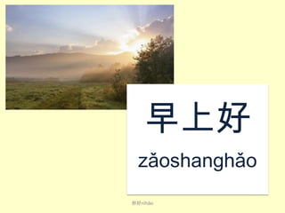 早上好
zǎo​shang​​hǎo
​
你好nǐ​hǎo​

 