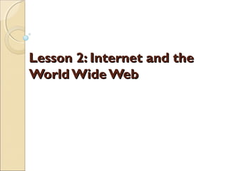 Lesson 2: Internet and theLesson 2: Internet and the
World Wide WebWorld Wide Web
 