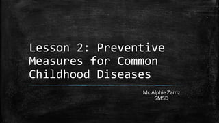 Lesson 2: Preventive
Measures for Common
Childhood Diseases
Mr. Alphie Zarriz
SMSD
 