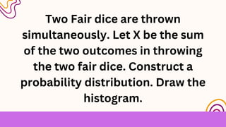 Two Fair dice are thrown
simultaneously. Let X be the sum
of the two outcomes in throwing
the two fair dice. Construct a
probability distribution. Draw the
histogram.