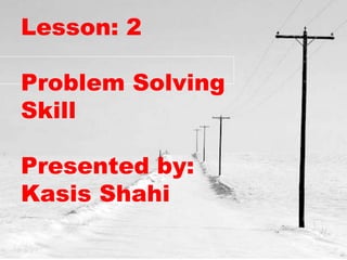 Lesson: 2
Problem Solving
Skill
Presented by:
Kasis Shahi
 