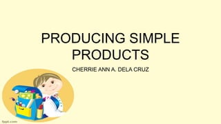 PRODUCING SIMPLE
PRODUCTS
CHERRIE ANN A. DELA CRUZ
 