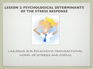 LESSON 2: PSYCHOLOGICAL DETERMINANTS
OF THE STRESS RESPONSE
LAZARUS AND FOLKMAN’S TRANSACTIONAL
MODEL OF STRESS AND COPING
 