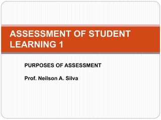 PURPOSES OF ASSESSMENT
Prof. Neilson A. Silva
ASSESSMENT OF STUDENT
LEARNING 1
 